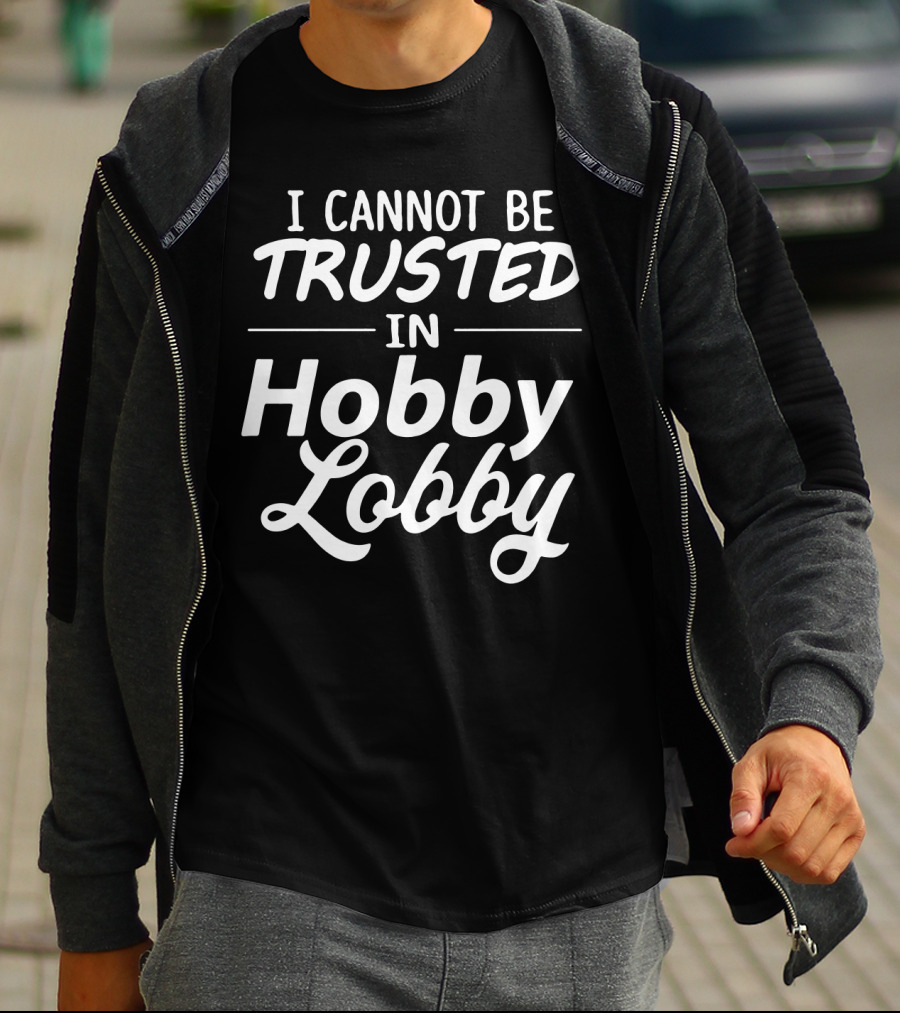 I Cannot Be Trusted In Hobby Lobby T-Shirt