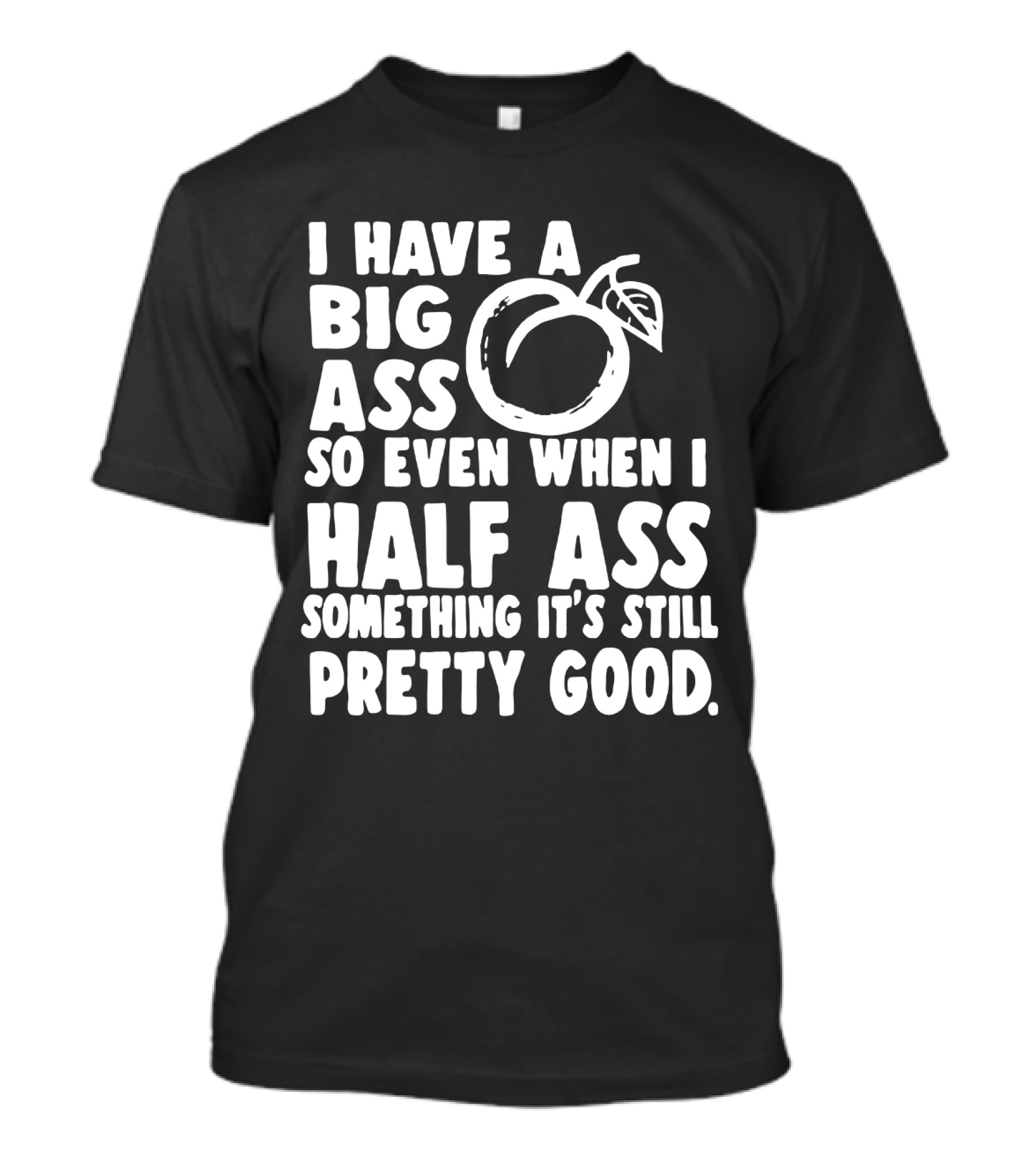 I Have A Big Ass So Even When I Half Ass Something It's Still Pretty Good T-Shirt