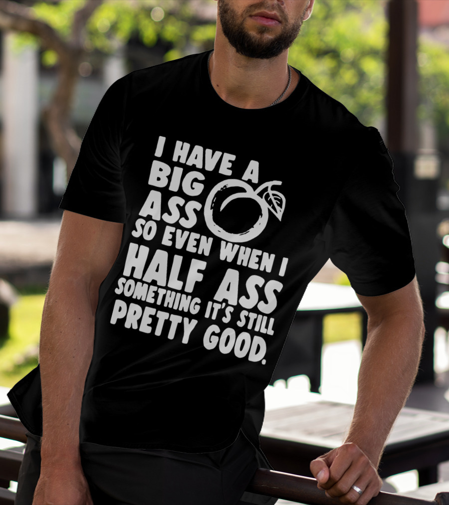 I Have A Big Ass So Even When I Half Ass Something It's Still Pretty Good T-Shirt