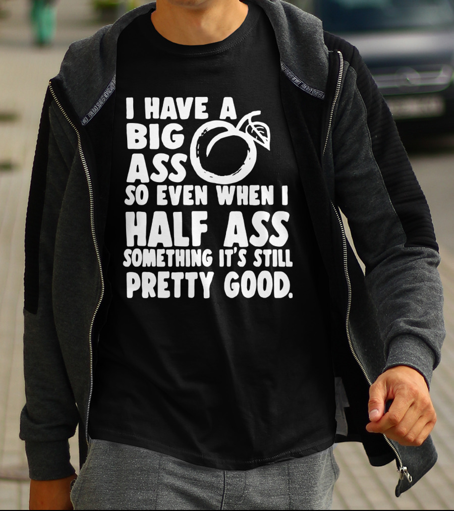 I Have A Big Ass So Even When I Half Ass Something It's Still Pretty Good T-Shirt