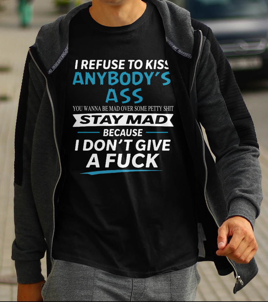 I Refuse To Kiss Anybody's Ass Stay Mad Because I Don't Give A Fuck T-Shirt