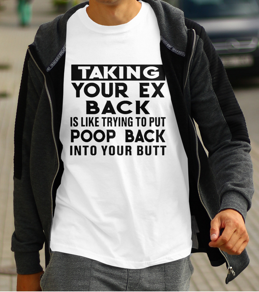 Taking Your Ex Back Is Like Trying To Put Poop Back Into Your Butt T-Shirt