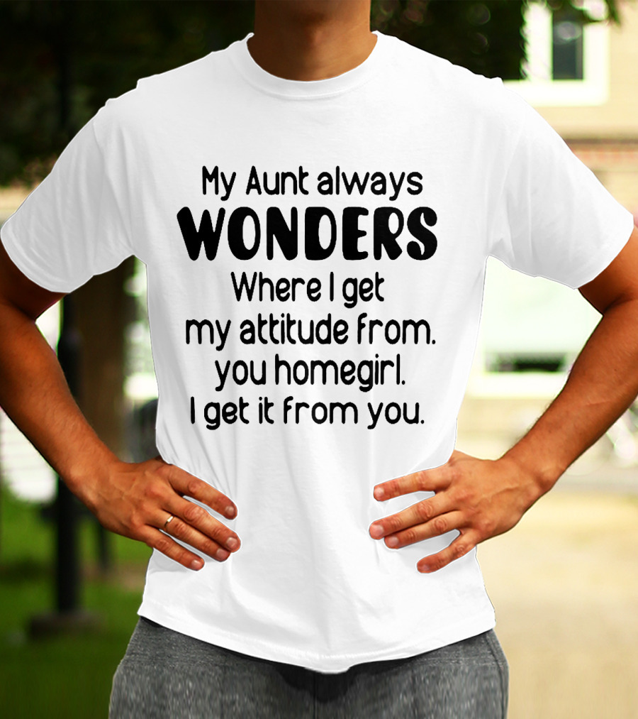 My Aunt Always Wonders Where I Get My Attitude From You Homegirl T-Shirt
