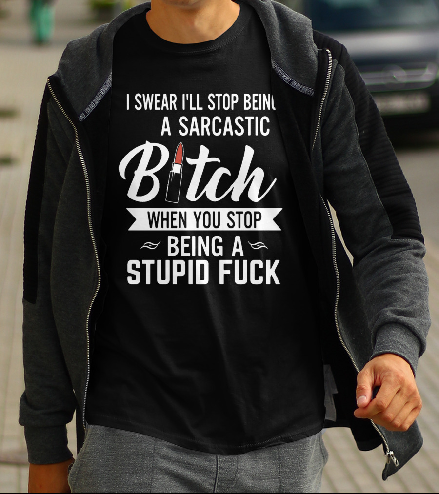 I Swear I'll Stop Being A Sarcastic Bitch When You Stop Being A Stupid Fuck T-Shirt
