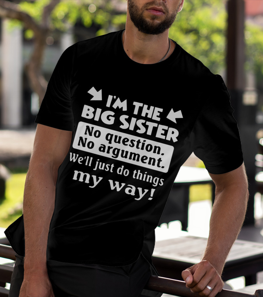I'm The Big Sister No Question No Argument We'll Just Do Things My Way T-Shirt