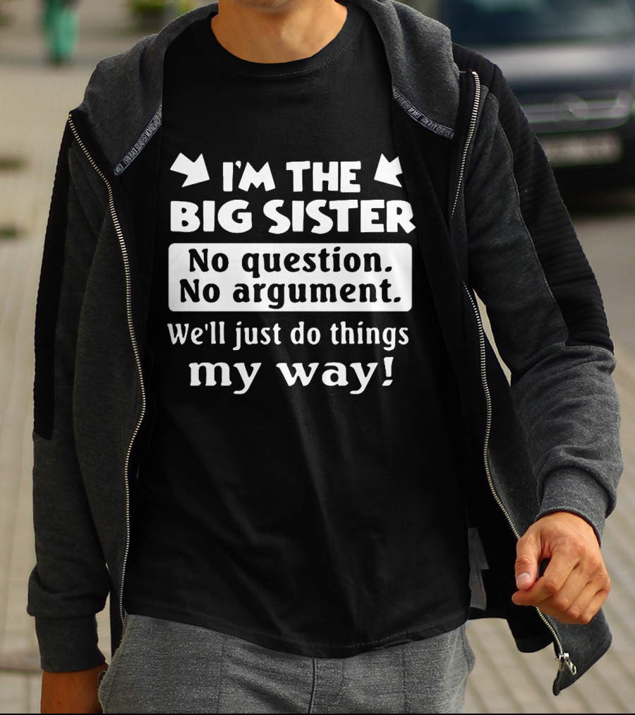 I'm The Big Sister No Question No Argument We'll Just Do Things My Way T-Shirt