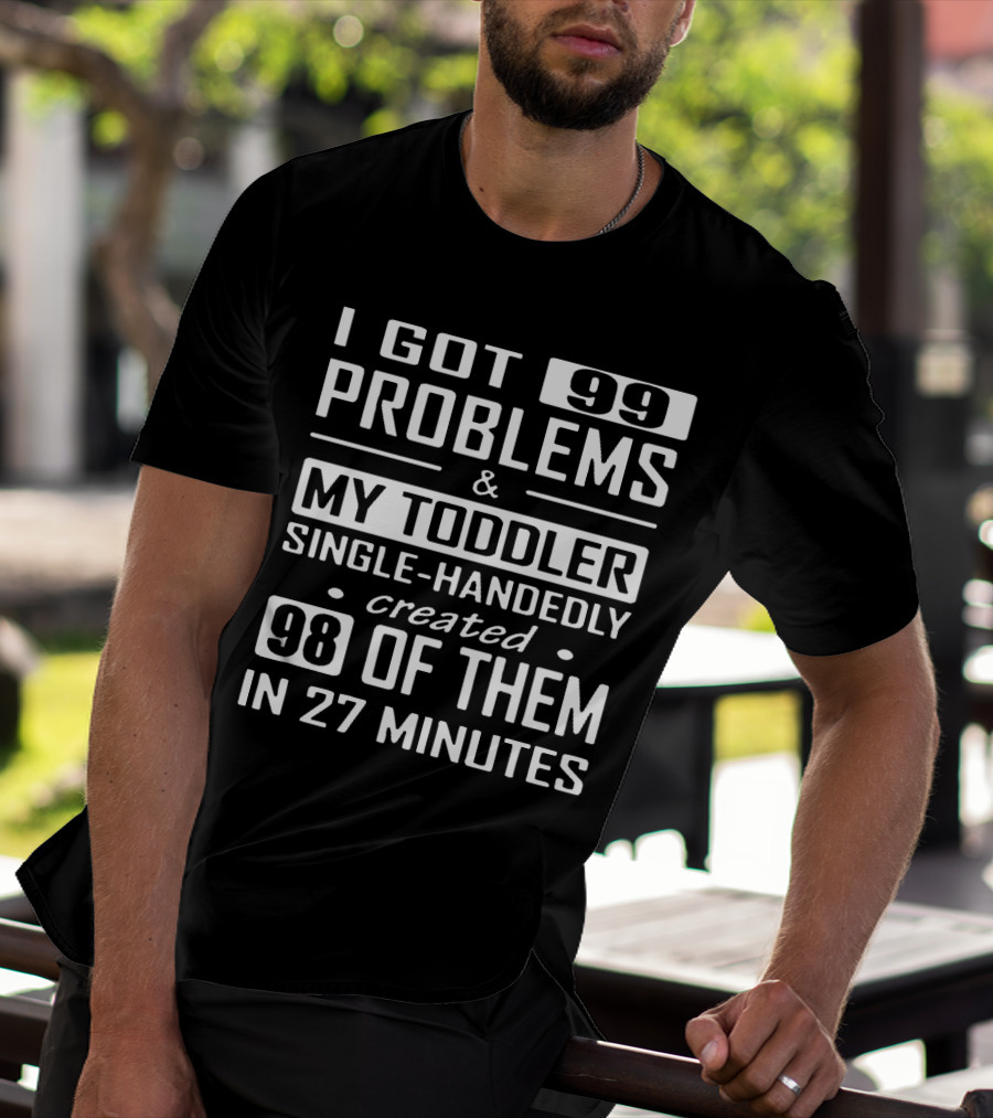 I Got 99 Problems And My Toddler Single-Handedly Created 98 Of Them In 27 Minutes T-Shirt