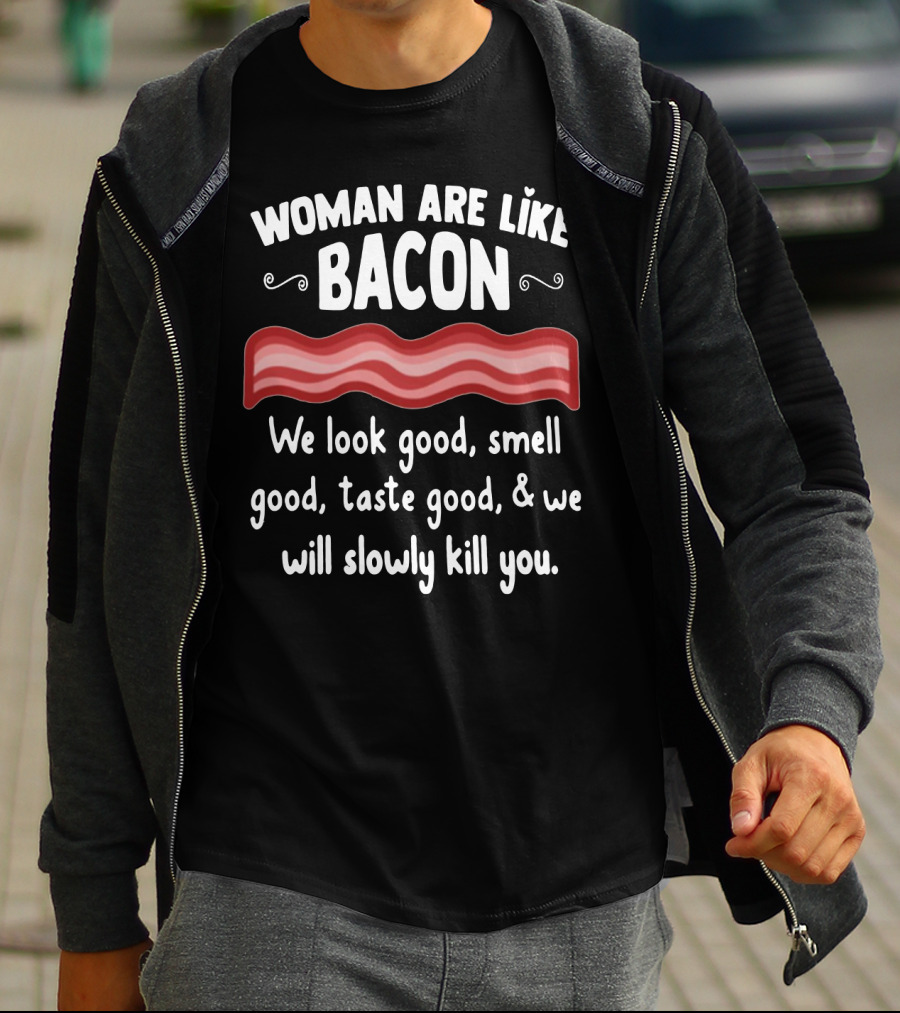 Woman Are Like Bacon We Look Good Smell Good Taste Good Slowly Kill You T-Shirt