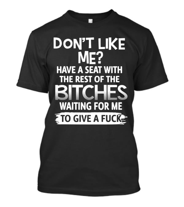 DON'T LIKE ME HAVE A SEAT WITH THE REST OF THE BITCHES WAITING FOR ME TO GIVE A FUCK T-Shirt