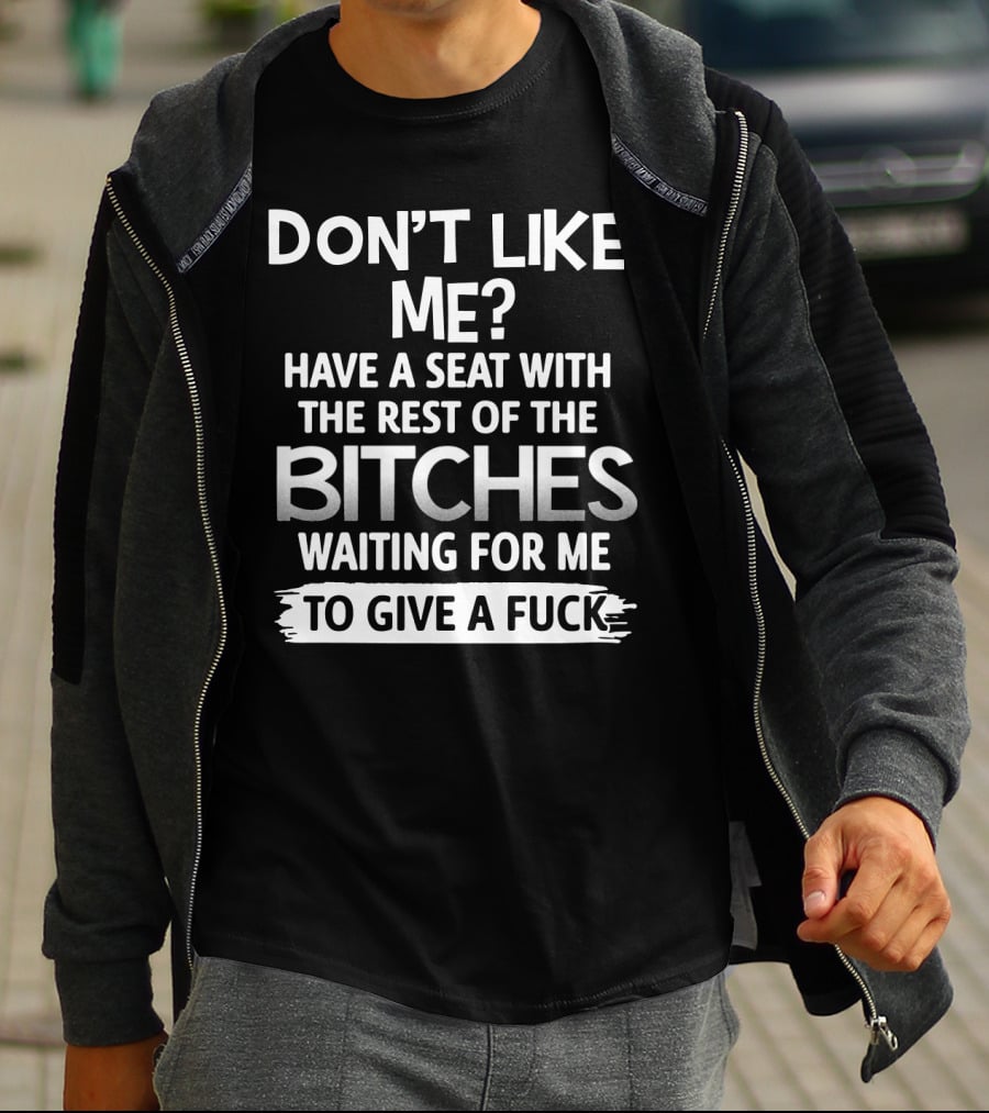 DON'T LIKE ME HAVE A SEAT WITH THE REST OF THE BITCHES WAITING FOR ME TO GIVE A FUCK T-Shirt