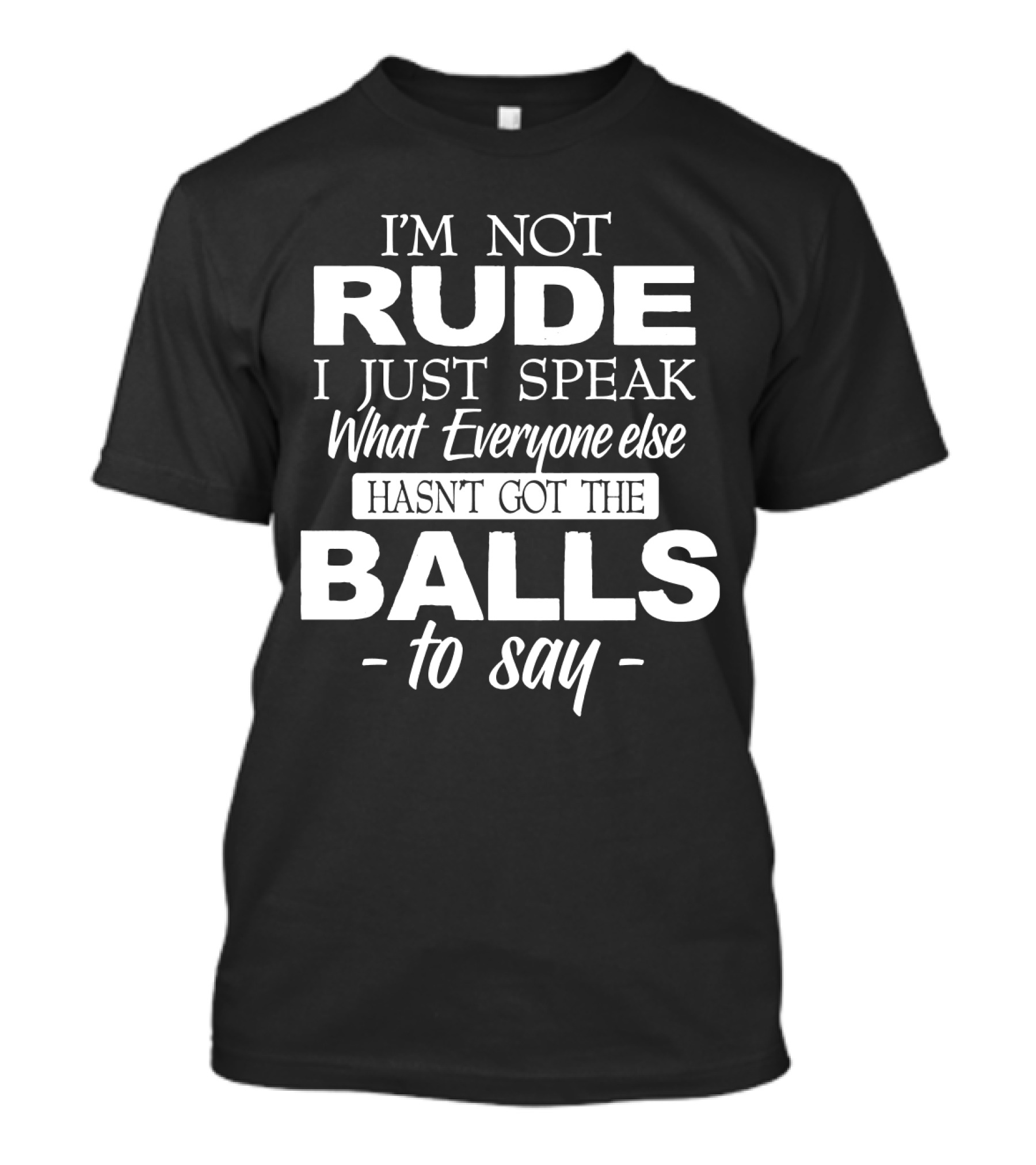 I'm Not Rude I Just Speak What Everyone Else Hasn't Got The Balls To Say T-Shirt