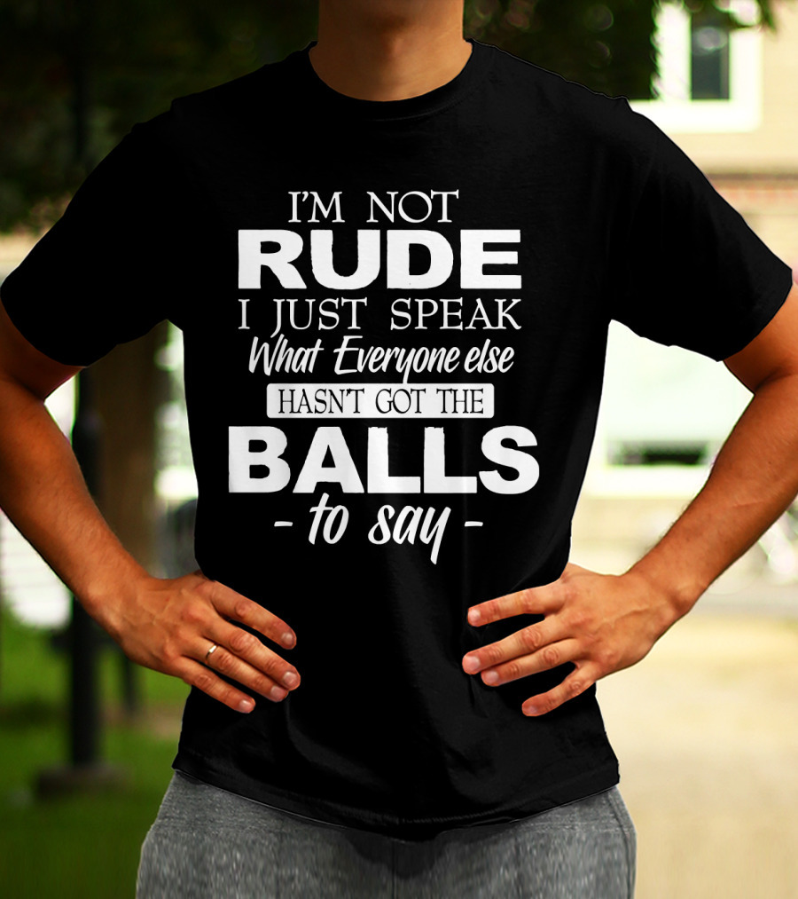 I'm Not Rude I Just Speak What Everyone Else Hasn't Got The Balls To Say T-Shirt
