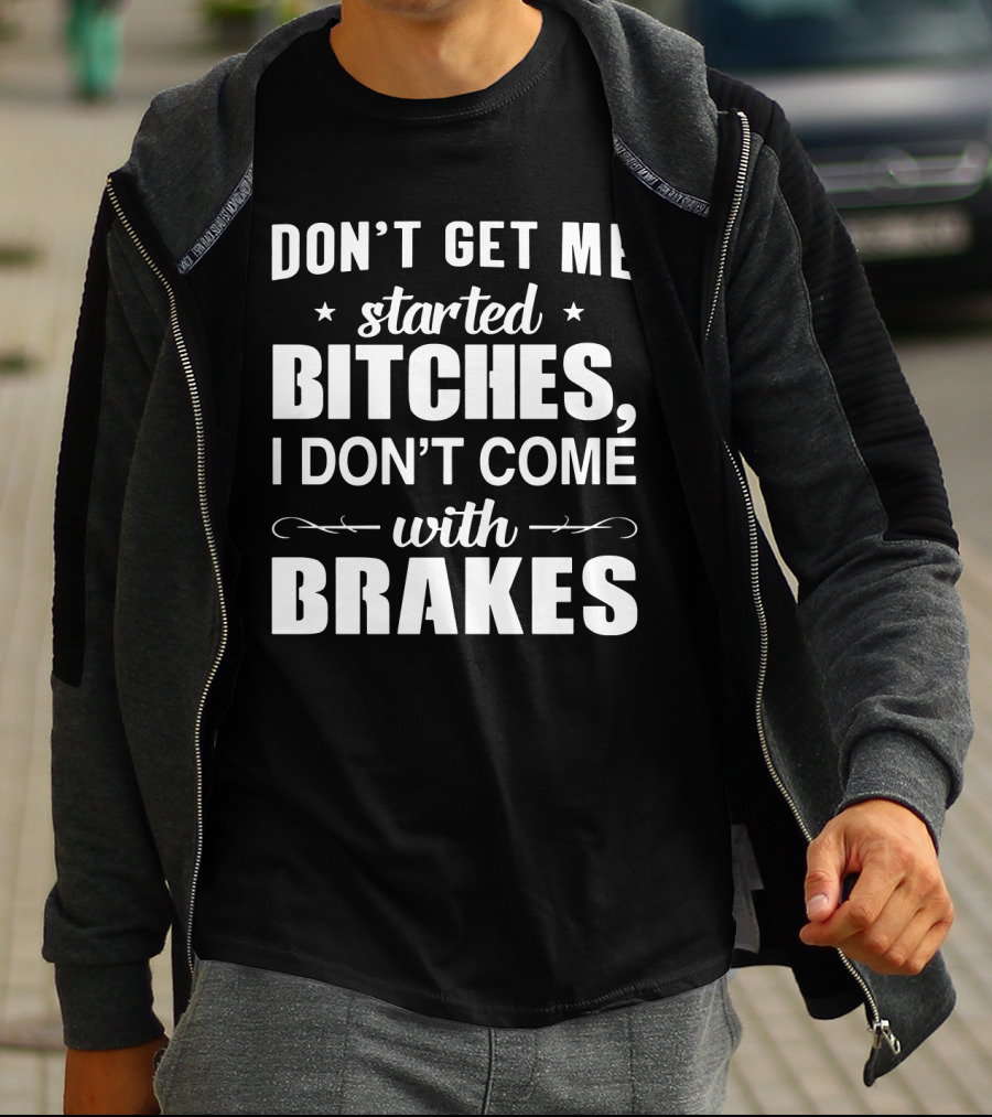 DON'T GET ME STARTED BITCHES I DON'T COME WITH BRAKES T-Shirt