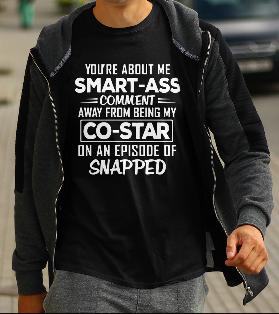 You're About Me Smart-Ass Comment Away From Being My Co-Star On An Episode Of Snapped T-Shirt