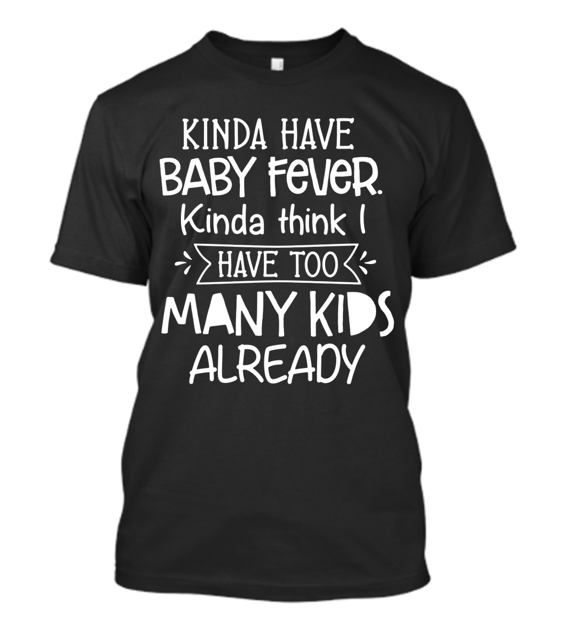 Kinda Have Baby Fever Kinda Think I Have Too Many Kids Already T-Shirt