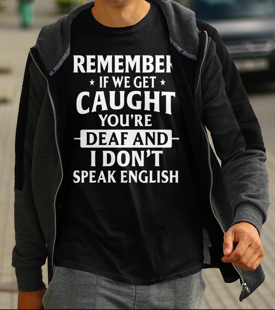REMEMBER IF WE GET CAUGHT YOU'RE DEAF AND I DON'T SPEAK ENGLISH T-Shirt