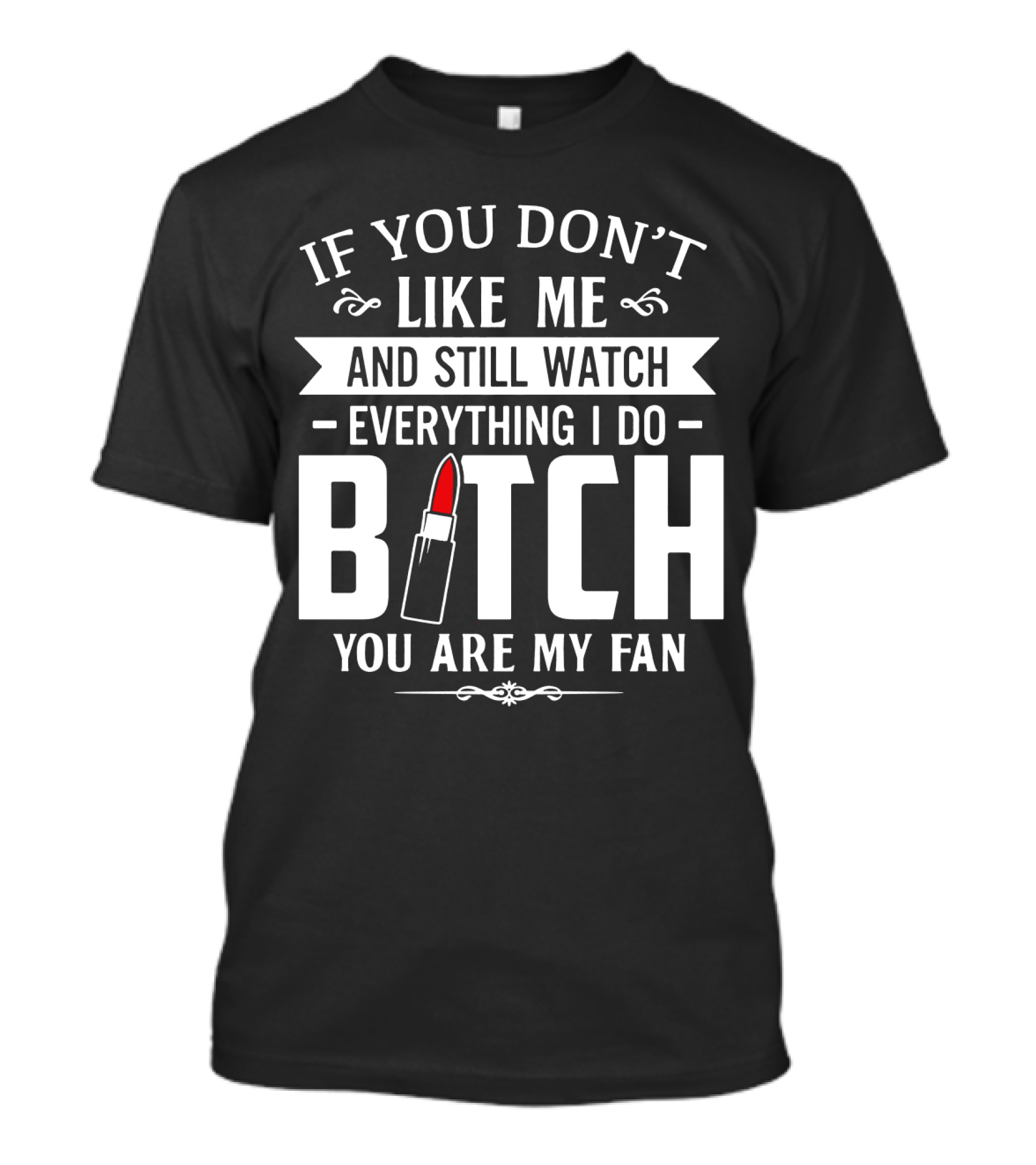 If You Don't Like Me And Still Watch Everything I Do Bitch You Are My Fan T-Shirt