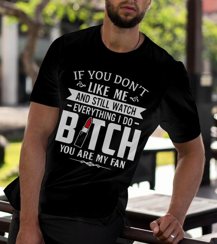 If You Don't Like Me And Still Watch Everything I Do Bitch You Are My Fan T-Shirt
