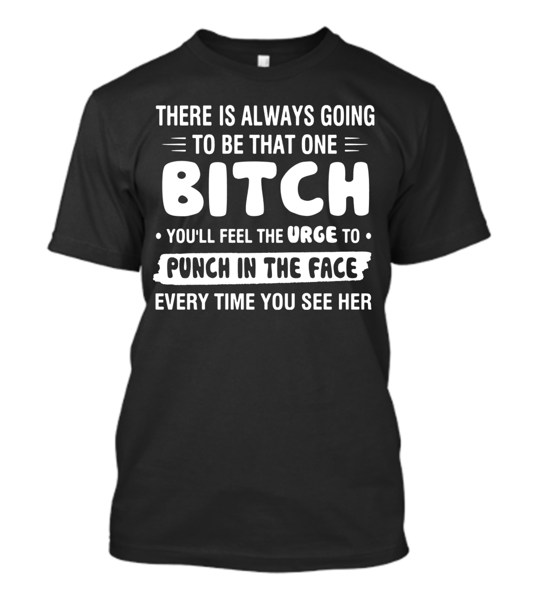 There Is Always Going To Be That One Bitch You'll Feel The Urge To Punch In The Face Every Time You See Her T-Shirt