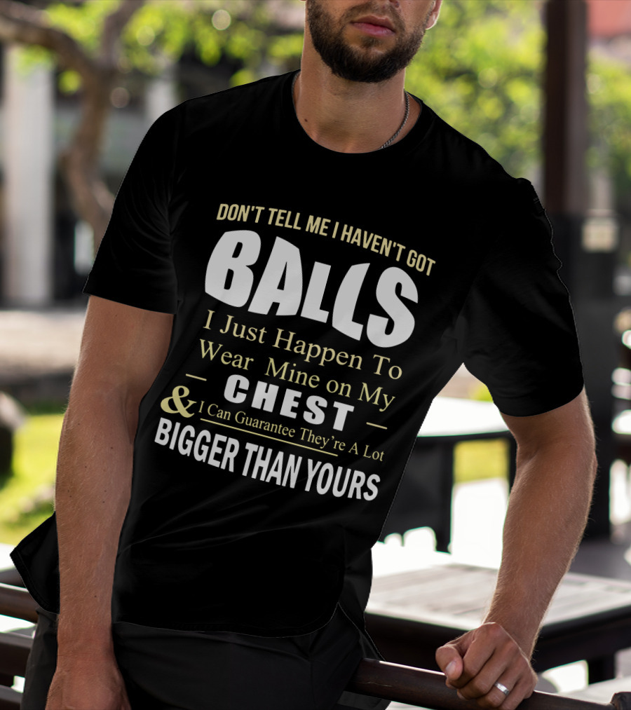 DON'T TELL ME I HAVEN'T GOT BALLS I Just Happen To Wear Mine On My CHEST And I Can Guarantee They're A Lot BIGGER THAN YOURS T-Shirt