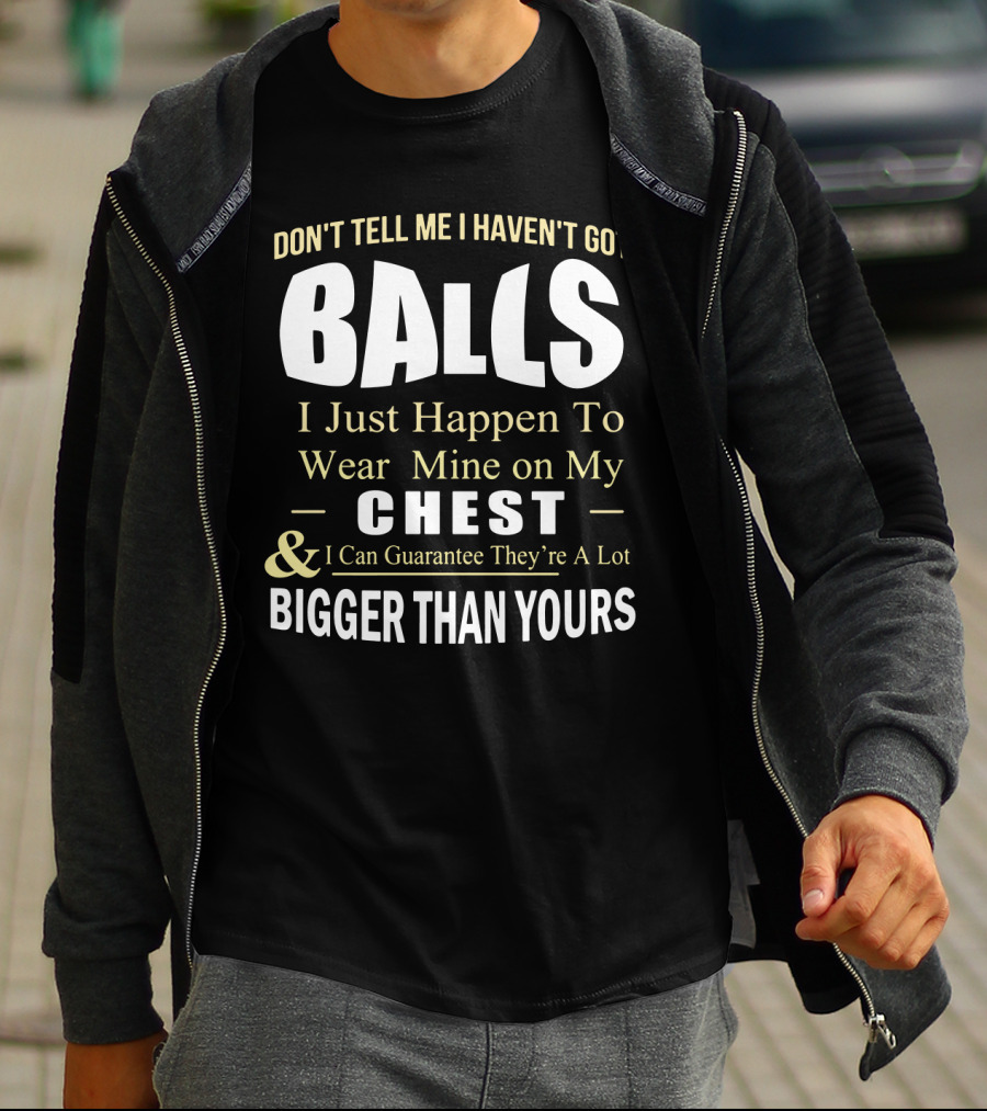 DON'T TELL ME I HAVEN'T GOT BALLS I Just Happen To Wear Mine On My CHEST And I Can Guarantee They're A Lot BIGGER THAN YOURS T-Shirt