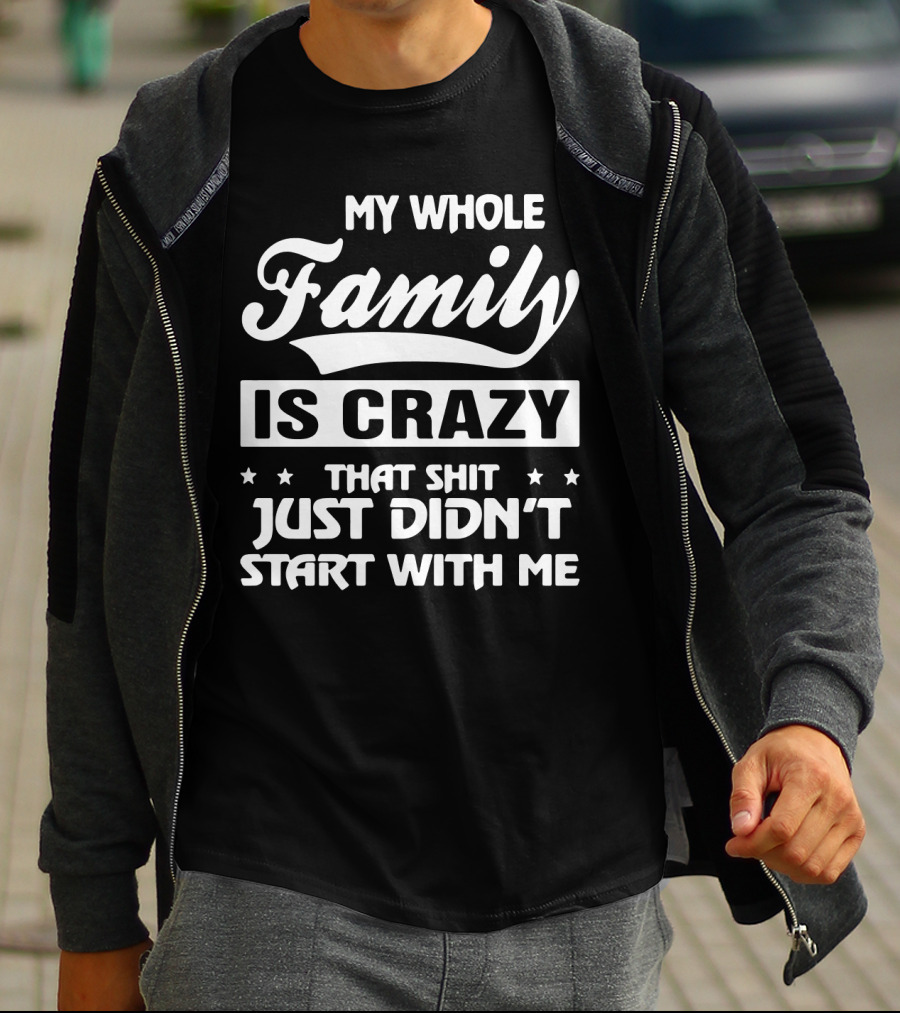 My Whole Family Is Crazy That Shit Just Didn't Start With Me T-Shirt