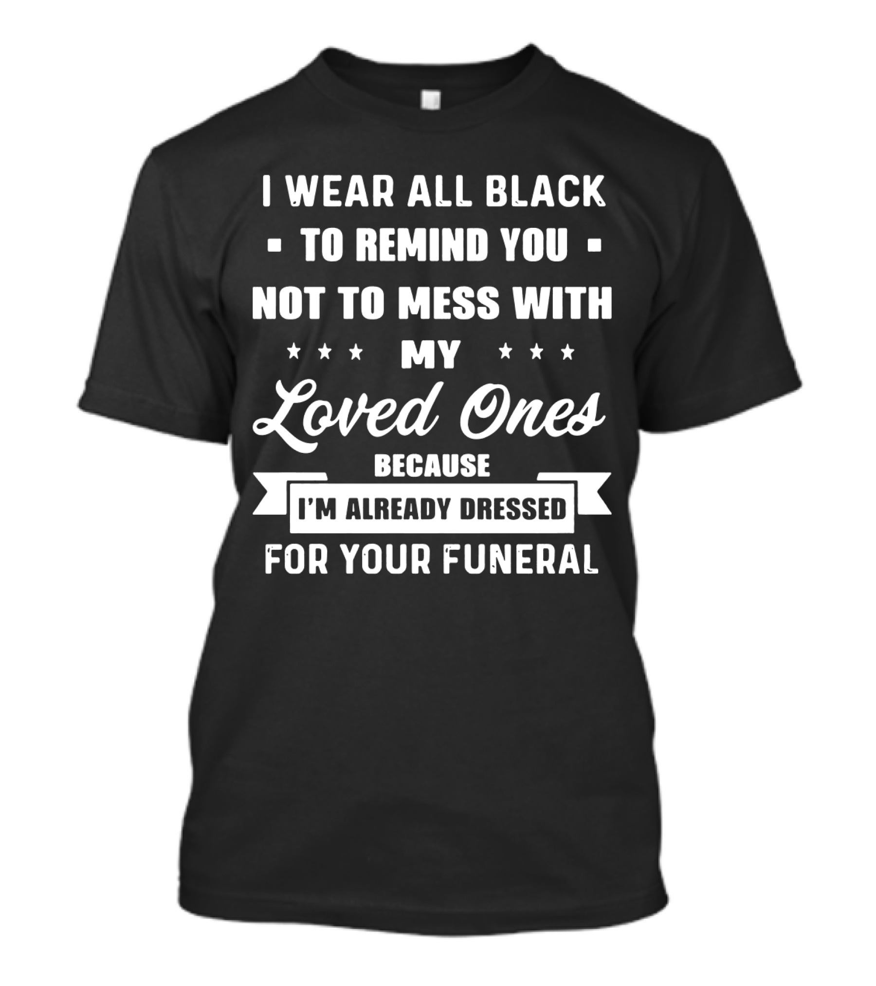 I Wear All Black To Remind You Not To Mess With My Loved Ones Because I'm Already Dressed For Your Funeral T-Shirt