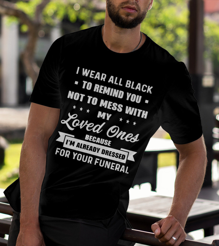 I Wear All Black To Remind You Not To Mess With My Loved Ones Because I'm Already Dressed For Your Funeral T-Shirt
