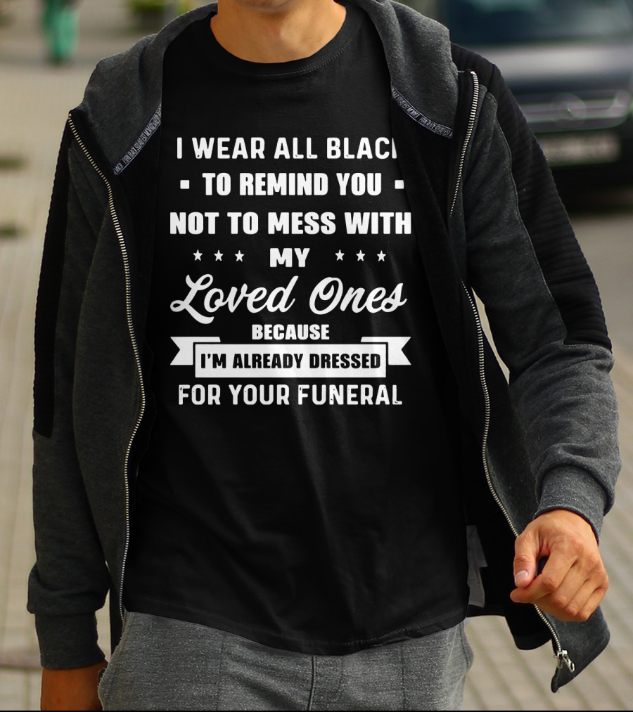 I Wear All Black To Remind You Not To Mess With My Loved Ones Because I'm Already Dressed For Your Funeral T-Shirt