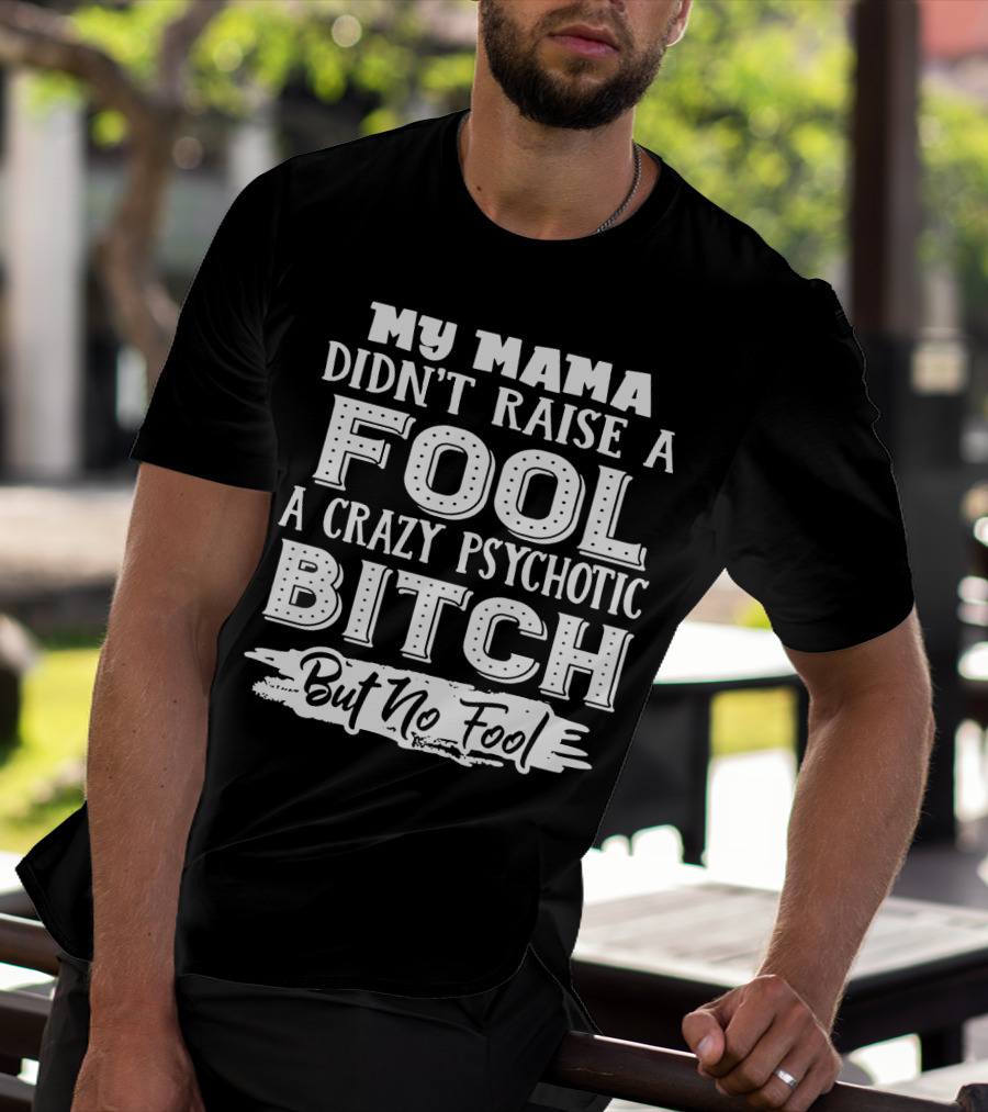 My Mama Didn't Raise A Fool A Crazy Psychotic Bitch But No Fool T-Shirt
