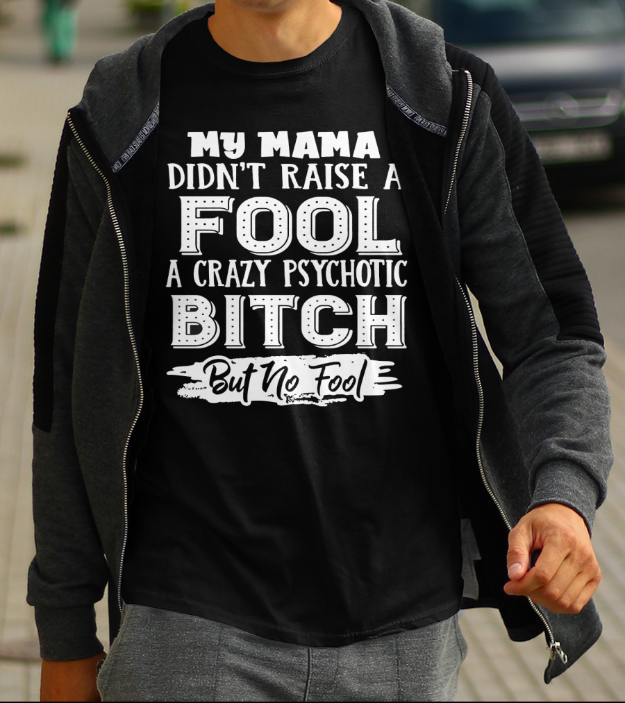 My Mama Didn't Raise A Fool A Crazy Psychotic Bitch But No Fool T-Shirt