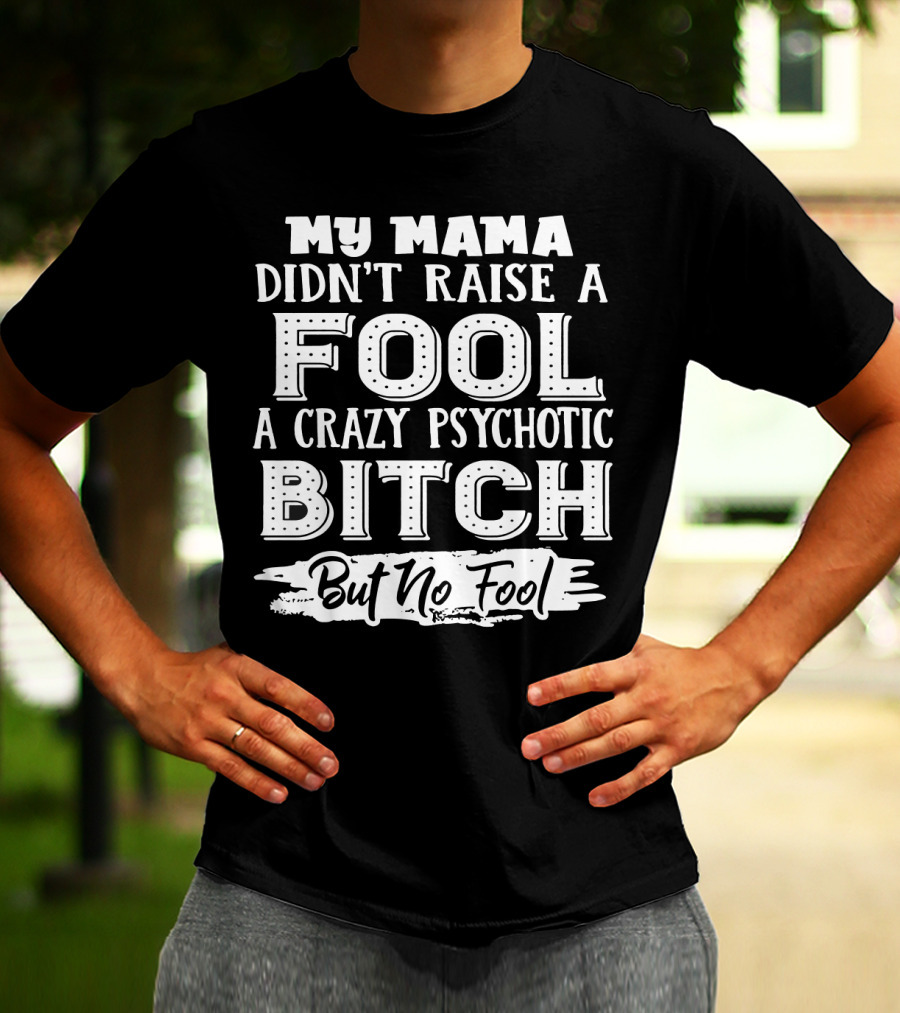 My Mama Didn't Raise A Fool A Crazy Psychotic Bitch But No Fool T-Shirt