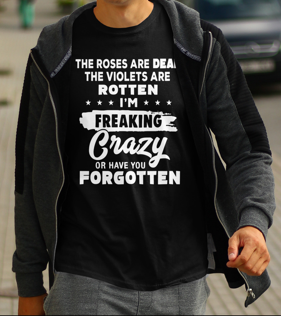 The Roses Are Dead The Violets Are Rotten I'm Freaking Crazy Or Have You Forgotten T-Shirt