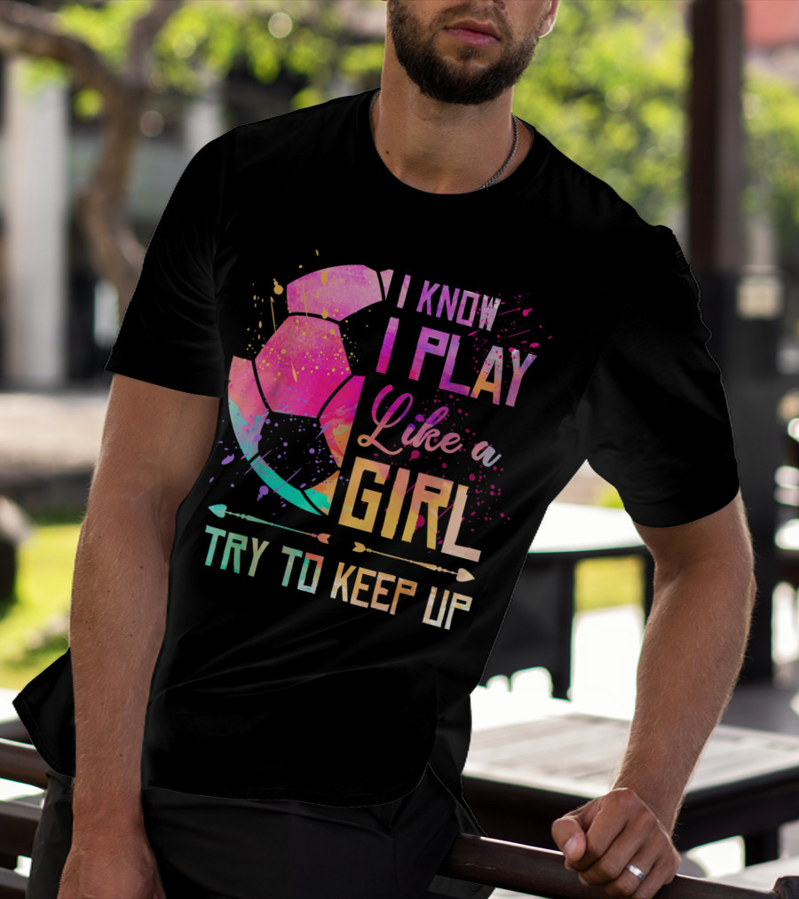 I Know I Play Like A Girl Try To Keep Up Soccer Colorful T-Shirt