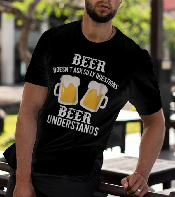 Beer Doesn't Ask Silly Questions Beer Understands T-Shirt