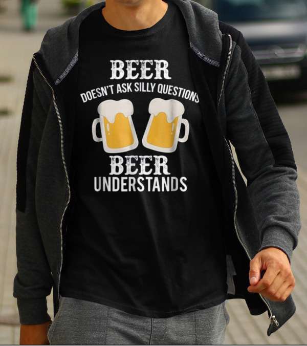Beer Doesn't Ask Silly Questions Beer Understands T-Shirt