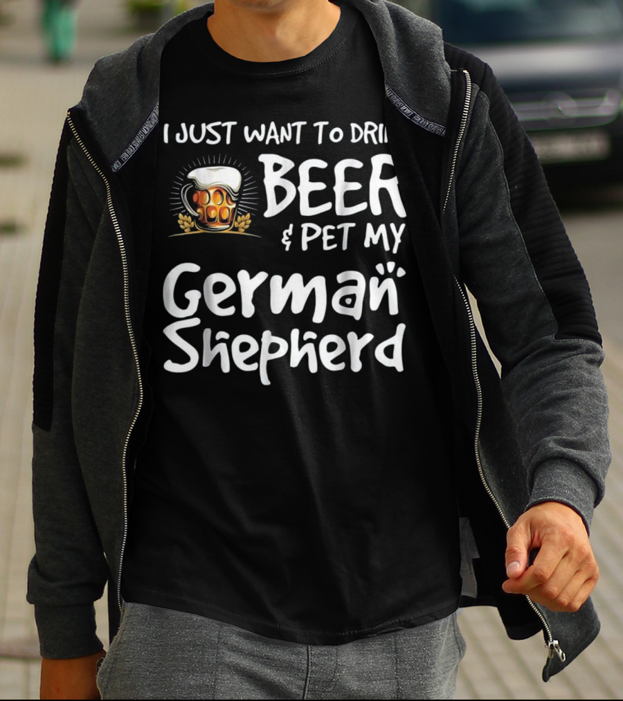 I Just Want To Drink Beer And Pet My German Shepherd Drink Beer German Shepherd T-Shirt