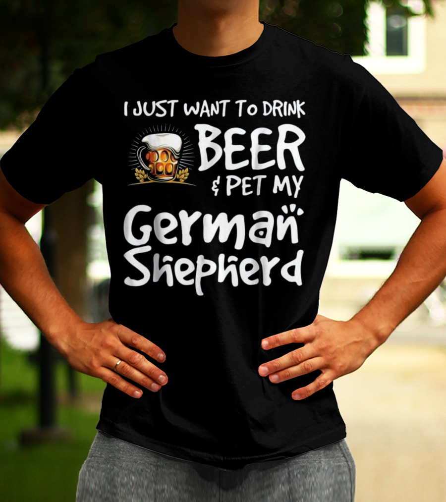I Just Want To Drink Beer And Pet My German Shepherd Drink Beer German Shepherd T-Shirt