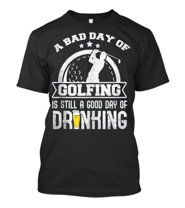 A Bad Day Of Golfing Is Still A Good Day Of Drinking Beer And Golf Enthusiast Humor T-Shirt