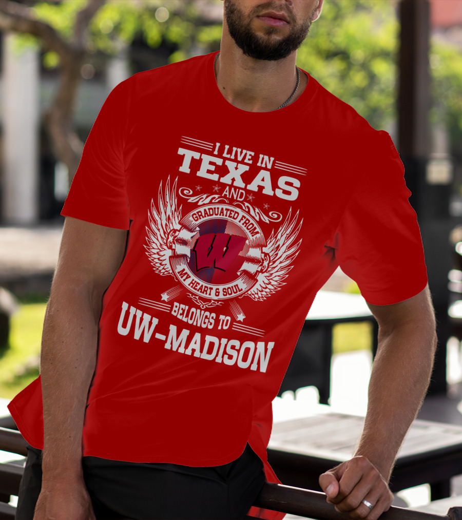I LIVE IN TEXAS AND GRADUATED FROM MY HEART And SOUL BELONGS TO UW-MADISON T-Shirt