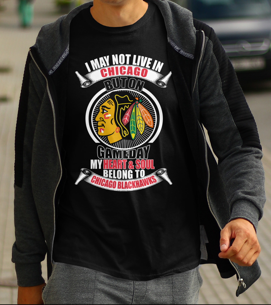 I May Not Live In Chicago But On Gameday My Heart And Soul Belong To Chicago Blackhawks T-Shirt