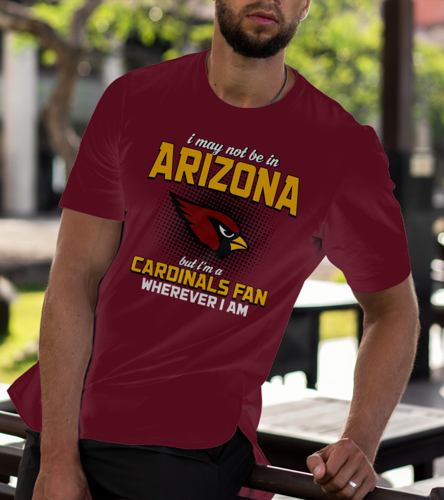 I May Not Be In Arizona But I'm A Cardinals Fan Wherever I Am T-Shirt