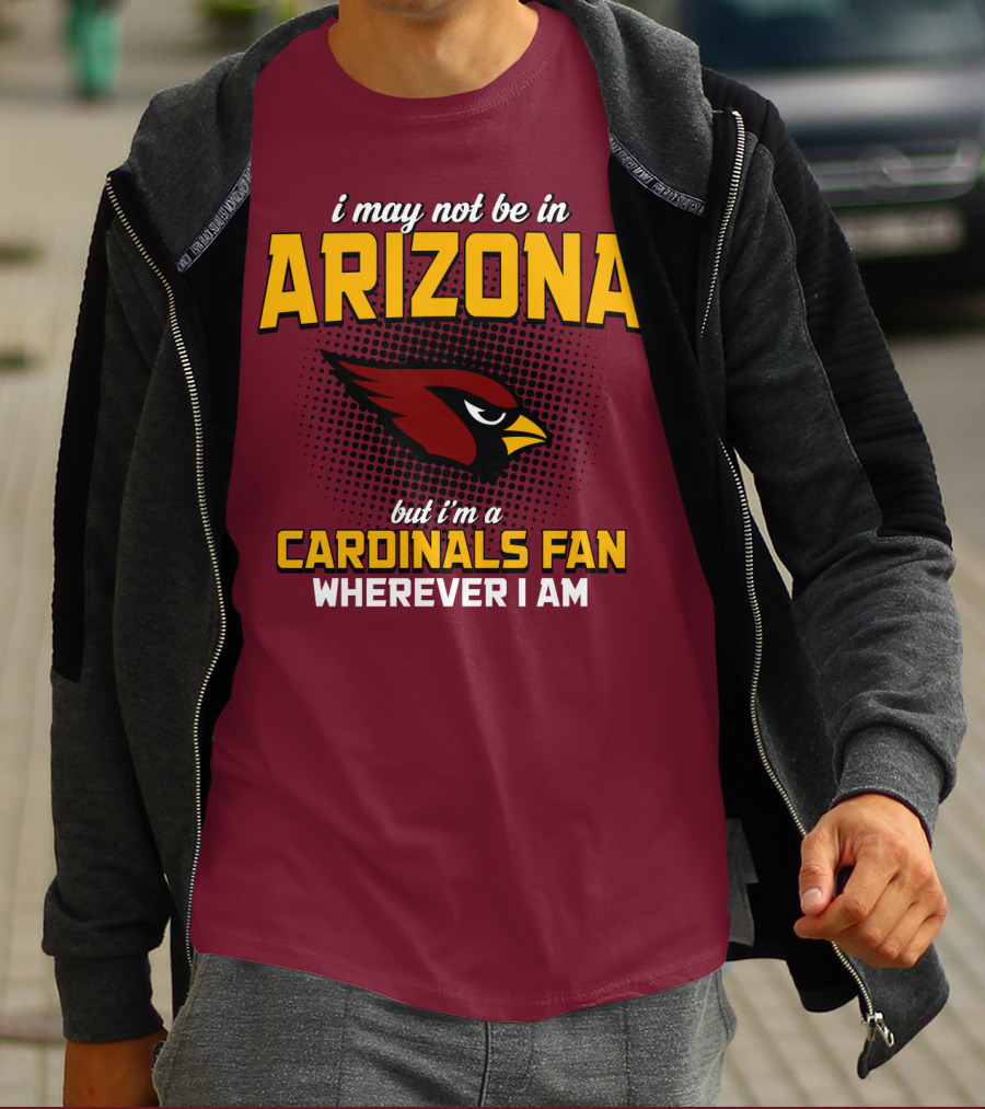 I May Not Be In Arizona But I'm A Cardinals Fan Wherever I Am T-Shirt