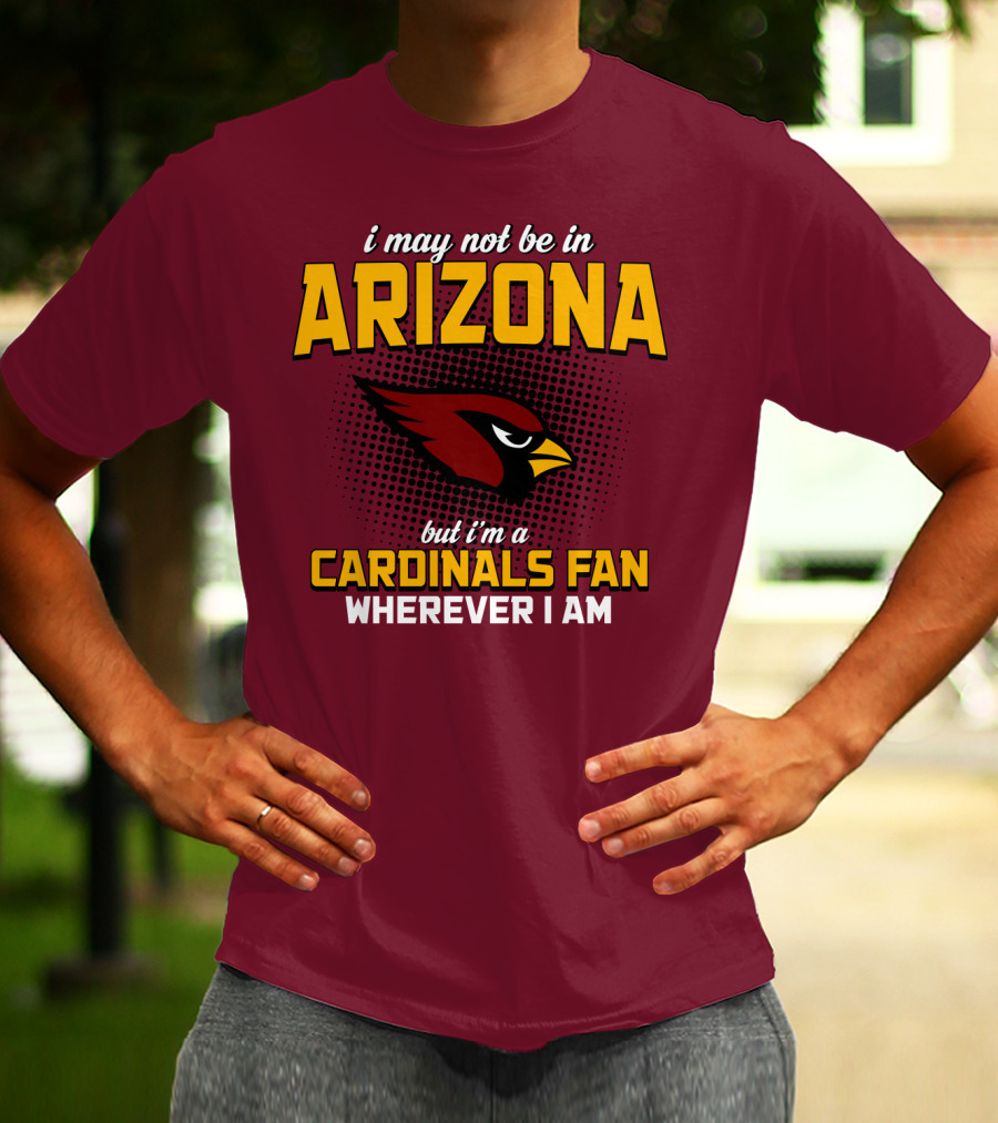 I May Not Be In Arizona But I'm A Cardinals Fan Wherever I Am T-Shirt