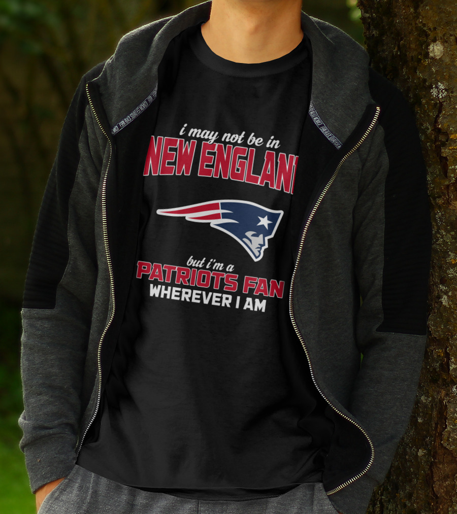 I May Not Be In New England But I'm A Patriots Fan Wherever I Am T-Shirt