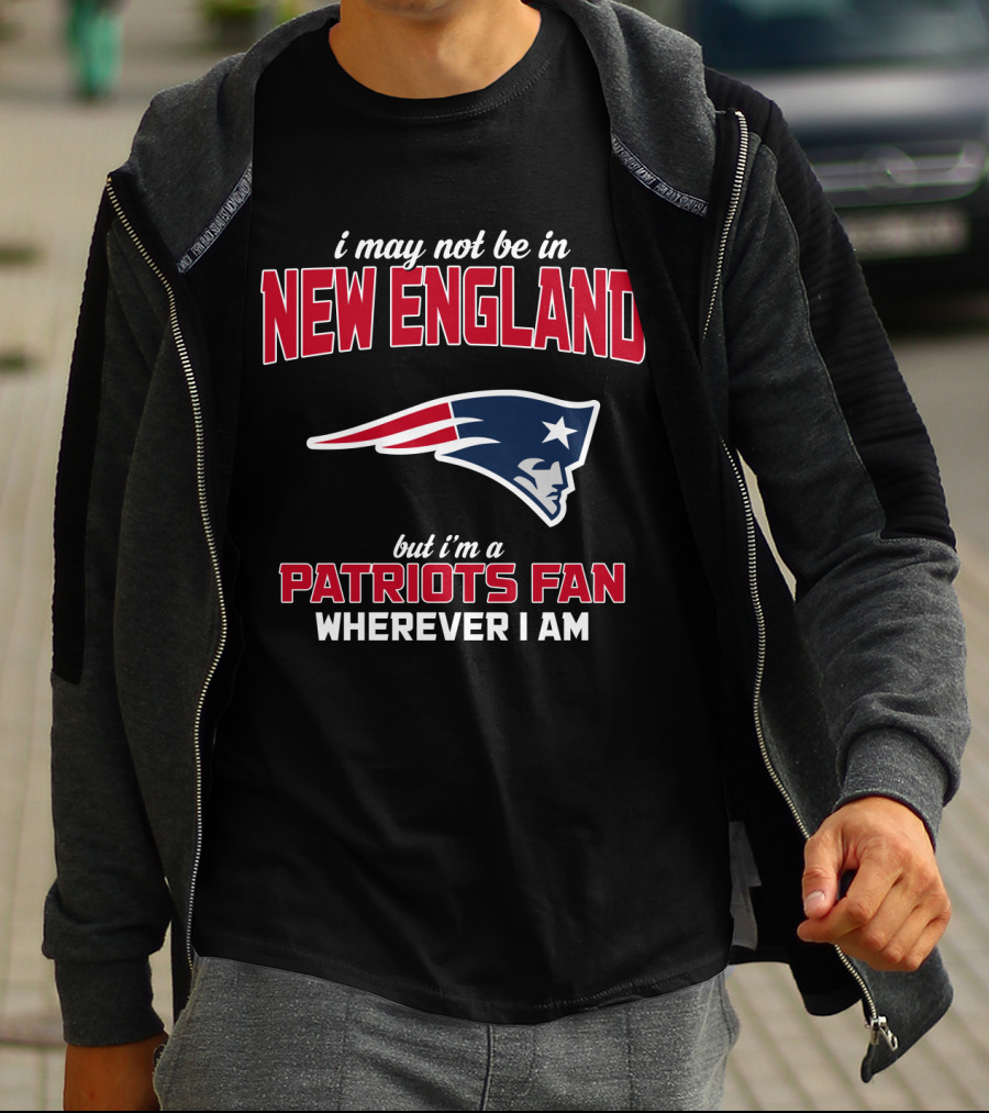 I May Not Be In New England But I'm A Patriots Fan Wherever I Am T-Shirt