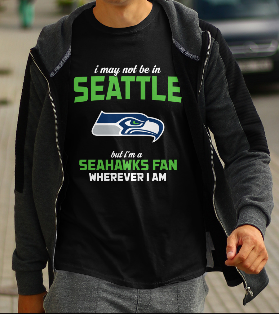 I May Not Be In Seattle But I'm A Seahawks Fan Wherever I Am T-Shirt