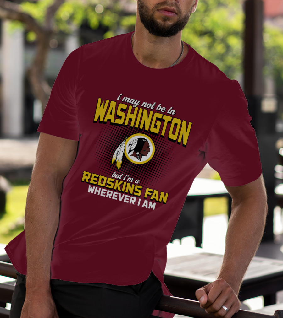 I May Not Be In Washington But I'm A Redskins Fan Wherever I Am T-Shirt