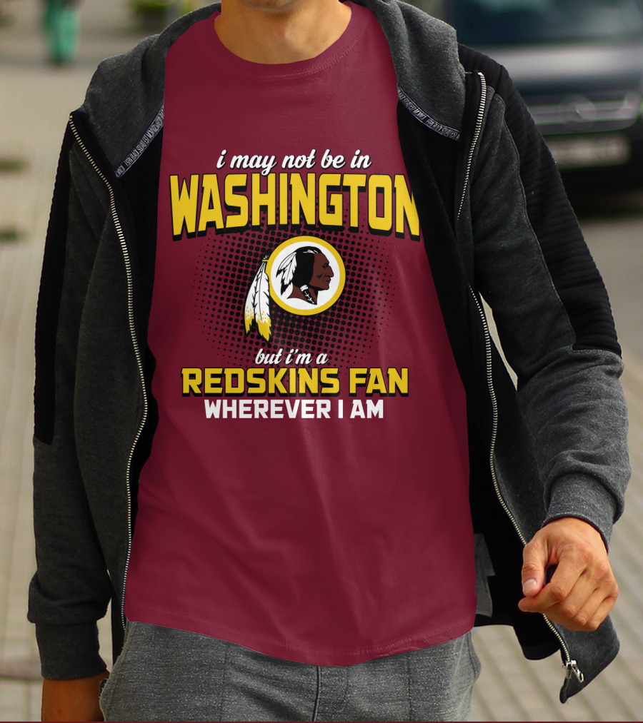 I May Not Be In Washington But I'm A Redskins Fan Wherever I Am T-Shirt