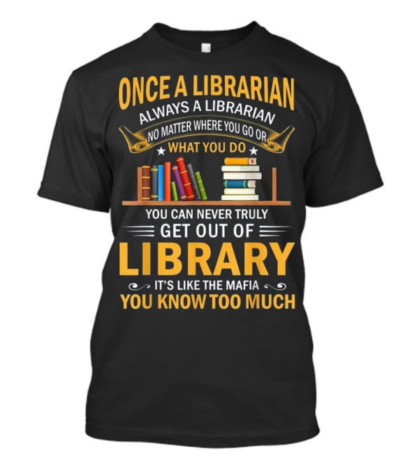 Once A Librarian Always A Librarian No Matter Where You Go Or What You Do You Can Never Truly Get Out Of Library It's Like The Mafia You Know Too Much T-Shirt